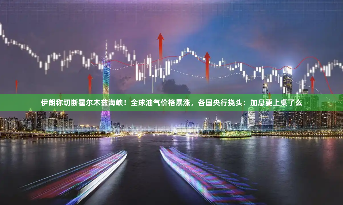 伊朗称切断霍尔木兹海峡！全球油气价格暴涨，各国央行挠头：加息要上桌了么