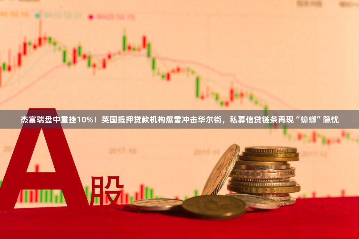 杰富瑞盘中重挫10%！英国抵押贷款机构爆雷冲击华尔街，私募信贷链条再现“蟑螂”隐忧