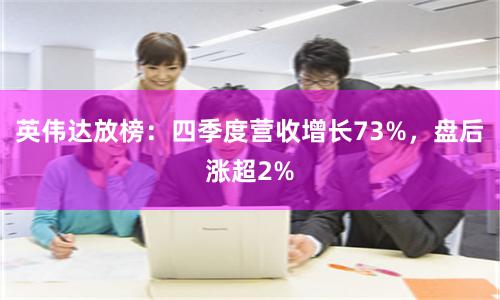 英伟达放榜：四季度营收增长73%，盘后涨超2%