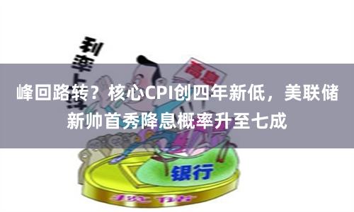 峰回路转？核心CPI创四年新低，美联储新帅首秀降息概率升至七成