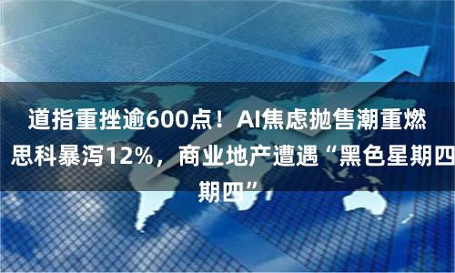 道指重挫逾600点！AI焦虑抛售潮重燃，思科暴泻12%，商业地产遭遇“黑色星期四”