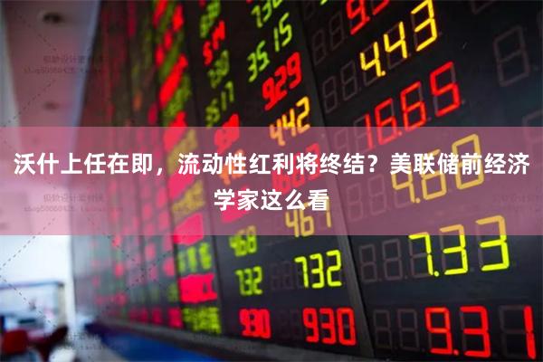 沃什上任在即，流动性红利将终结？美联储前经济学家这么看