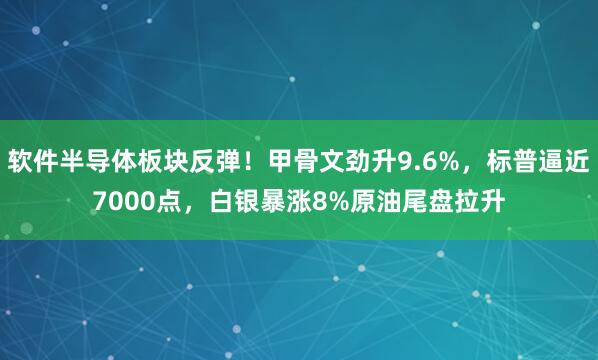 软件半导体板块反弹！甲骨文劲升9.6%，标普逼近7000点，白银暴涨8%原油尾盘拉升