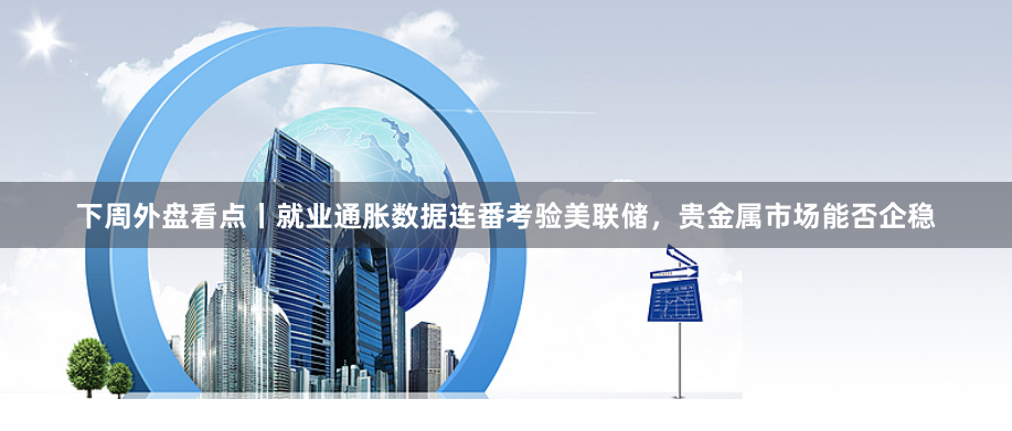 下周外盘看点丨就业通胀数据连番考验美联储，贵金属市场能否企稳