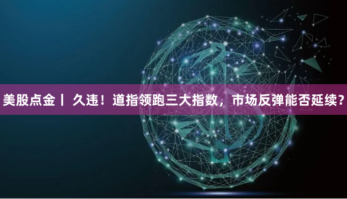 美股点金丨 久违！道指领跑三大指数，市场反弹能否延续？