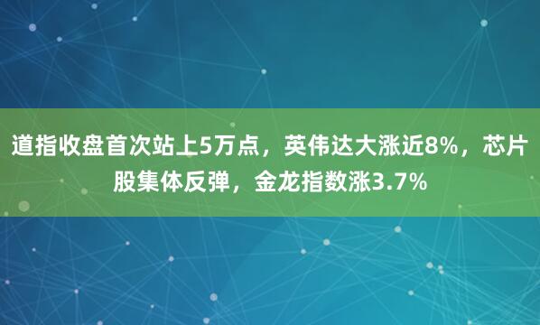 道指收盘首次站上5万点，英伟达大涨近8%，芯片股集体反弹，金龙指数涨3.7%