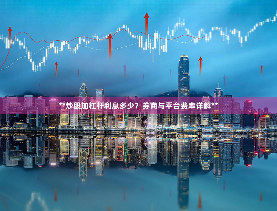 **炒股加杠杆利息多少？券商与平台费率详解**