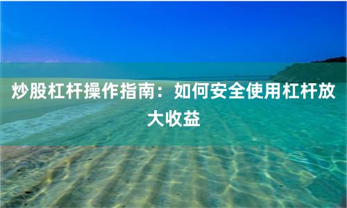 炒股杠杆操作指南：如何安全使用杠杆放大收益