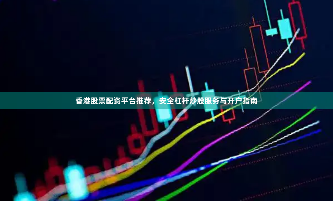 香港股票配资平台推荐，安全杠杆炒股服务与开户指南