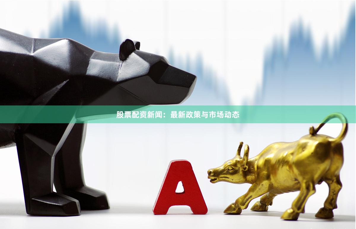 股票配资新闻：最新政策与市场动态