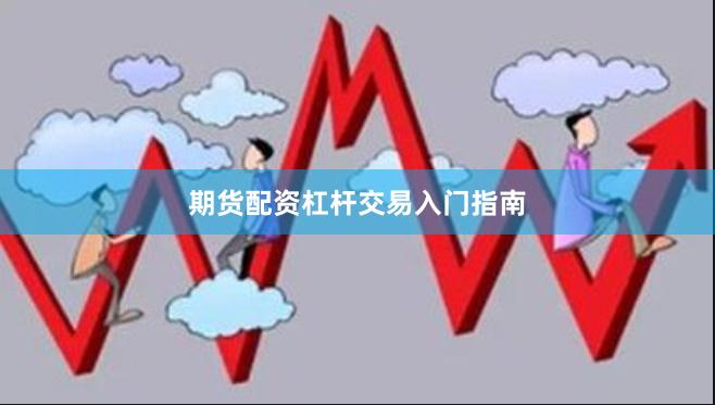 期货配资杠杆交易入门指南