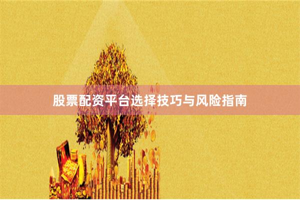 股票配资平台选择技巧与风险指南