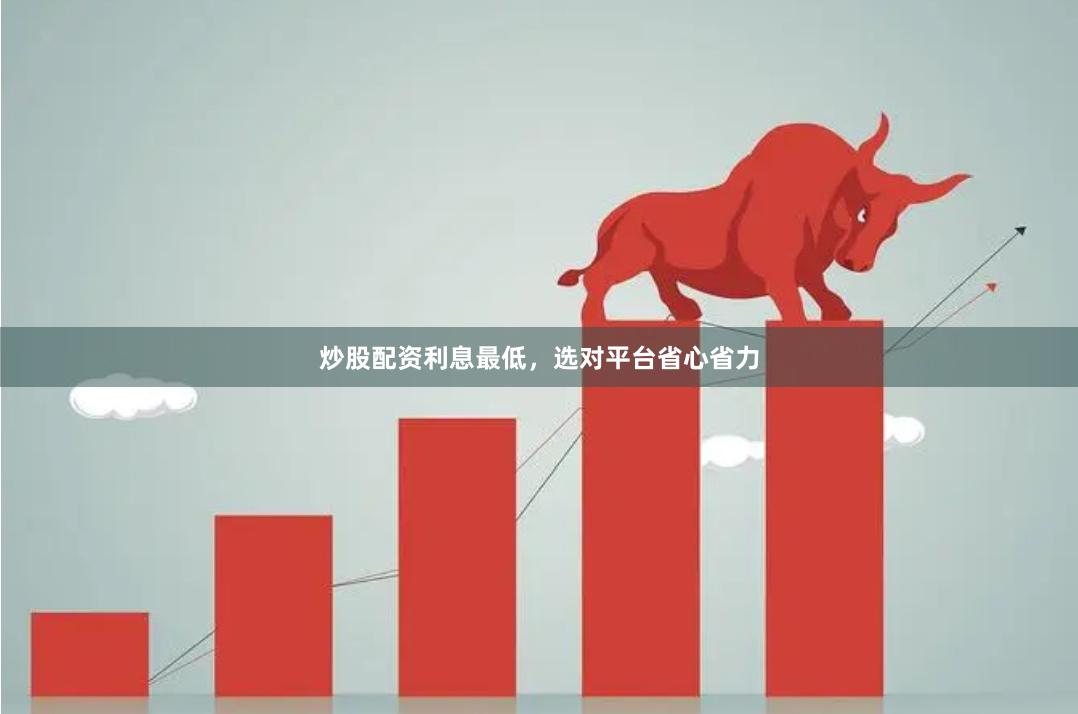 炒股配资利息最低，选对平台省心省力