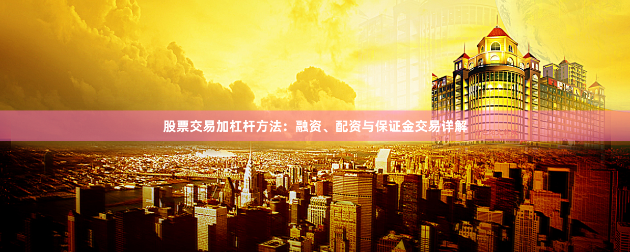 股票交易加杠杆方法:融资、配资与保证金交易详解