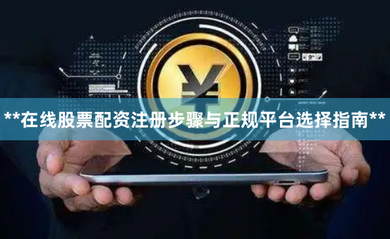 **在线股票配资注册步骤与正规平台选择指南**