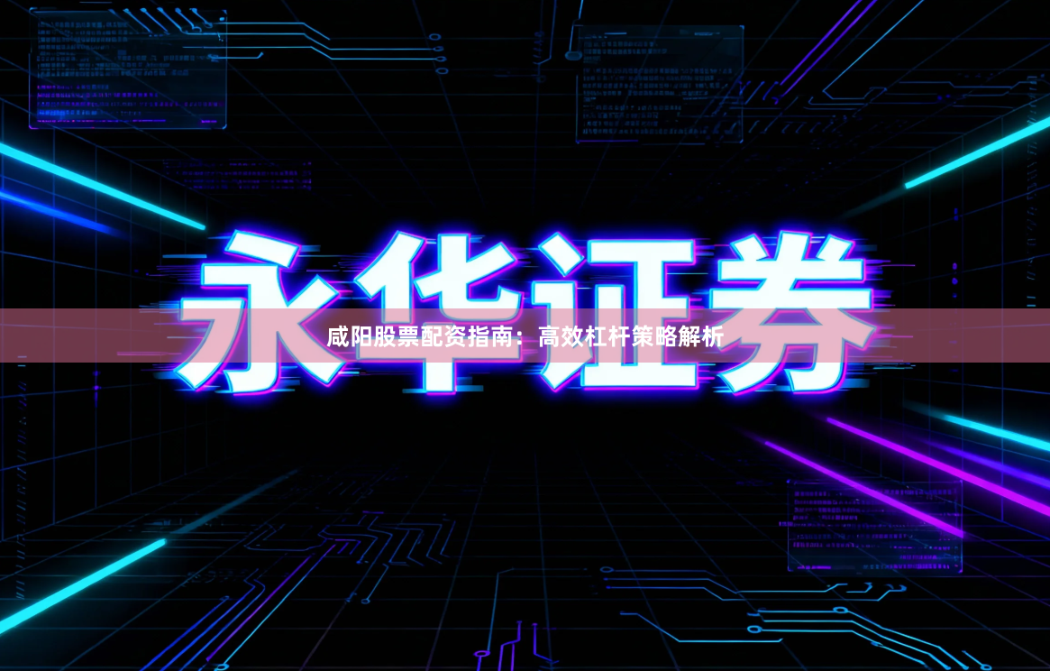 咸阳股票配资指南：高效杠杆策略解析