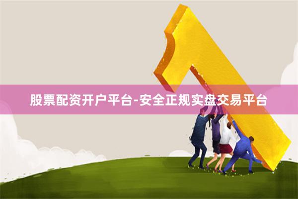 股票配资开户平台-安全正规实盘交易平台