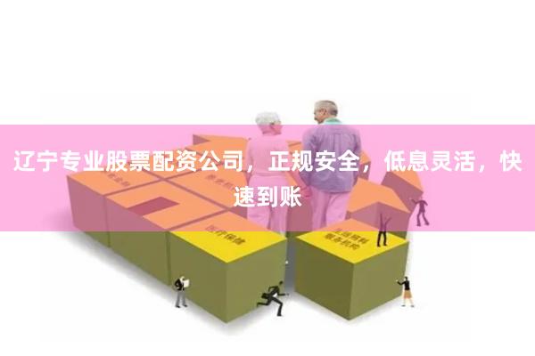 辽宁专业股票配资公司，正规安全，低息灵活，快速到账