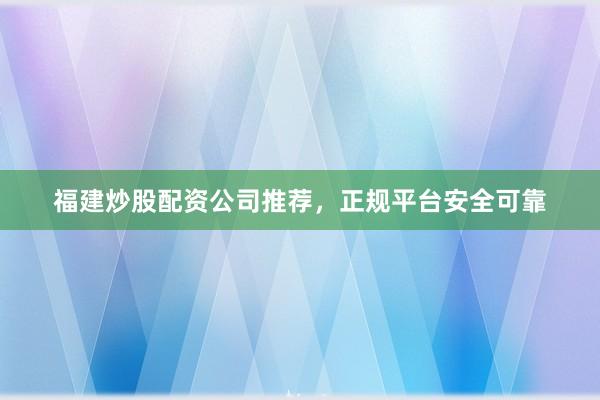 福建炒股配资公司推荐，正规平台安全可靠