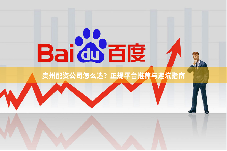 贵州配资公司怎么选？正规平台推荐与避坑指南