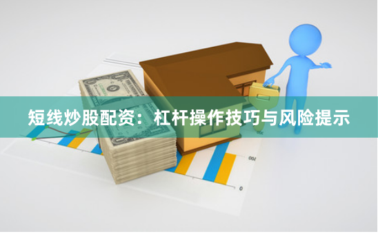 短线炒股配资：杠杆操作技巧与风险提示
