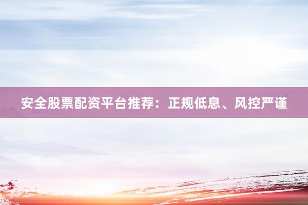 安全股票配资平台推荐：正规低息、风控严谨