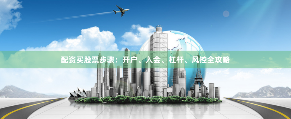 配资买股票步骤：开户、入金、杠杆、风控全攻略