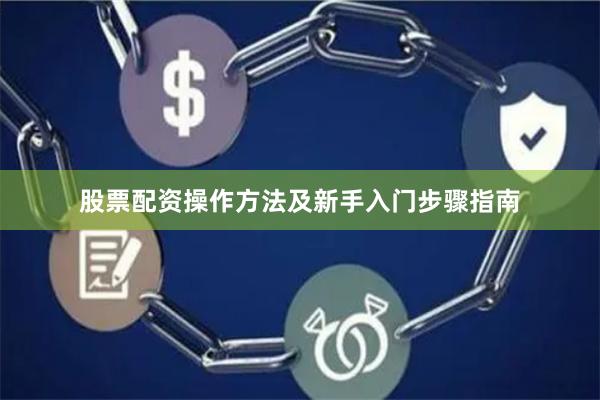 股票配资操作方法及新手入门步骤指南