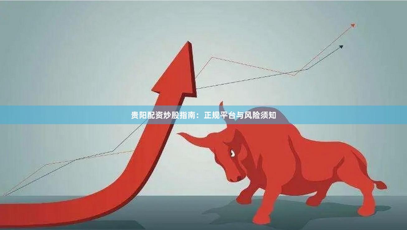 贵阳配资炒股指南：正规平台与风险须知