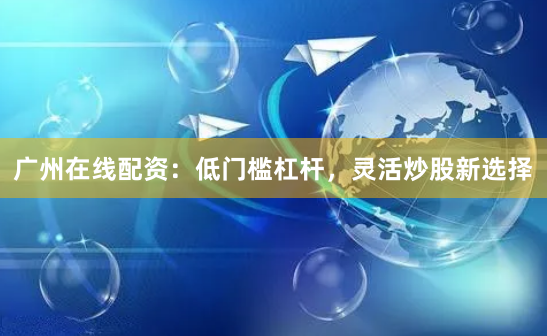 广州在线配资：低门槛杠杆，灵活炒股新选择