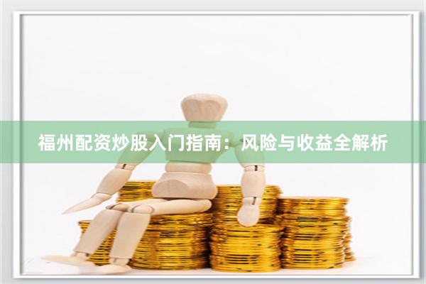 福州配资炒股入门指南：风险与收益全解析